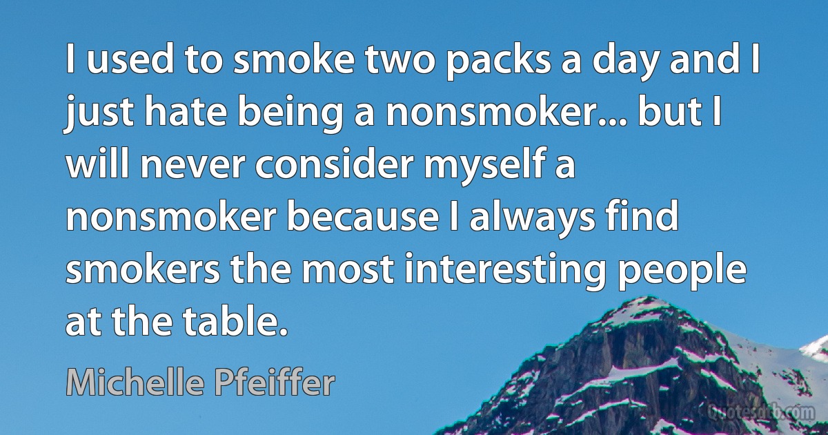 I used to smoke two packs a day and I just hate being a nonsmoker... but I will never consider myself a nonsmoker because I always find smokers the most interesting people at the table. (Michelle Pfeiffer)