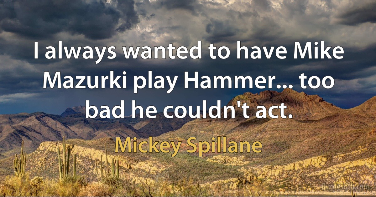 I always wanted to have Mike Mazurki play Hammer... too bad he couldn't act. (Mickey Spillane)