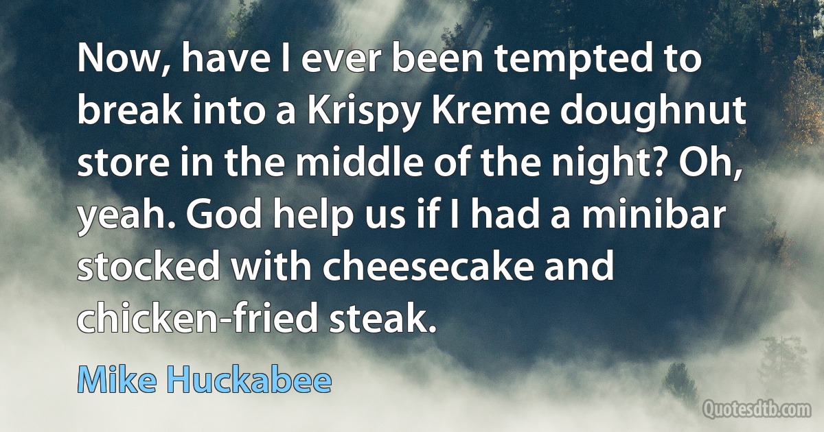 Now, have I ever been tempted to break into a Krispy Kreme doughnut store in the middle of the night? Oh, yeah. God help us if I had a minibar stocked with cheesecake and chicken-fried steak. (Mike Huckabee)