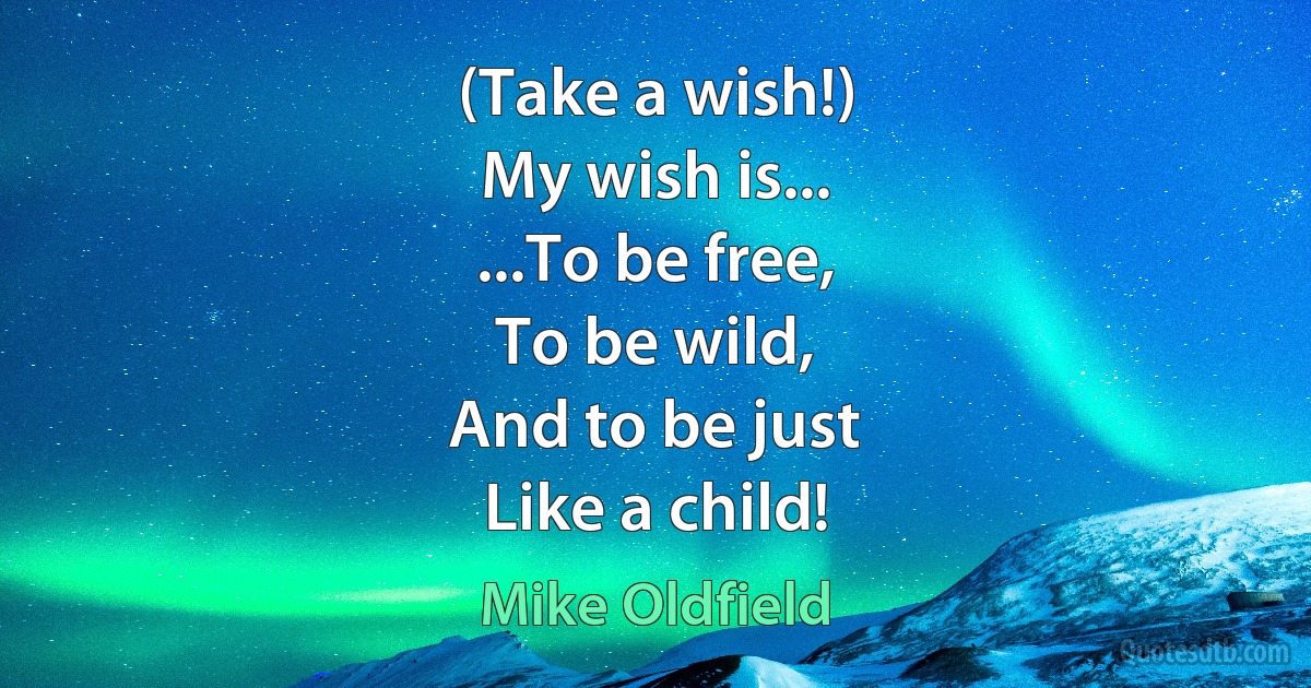 (Take a wish!)
My wish is...
...To be free,
To be wild,
And to be just
Like a child! (Mike Oldfield)