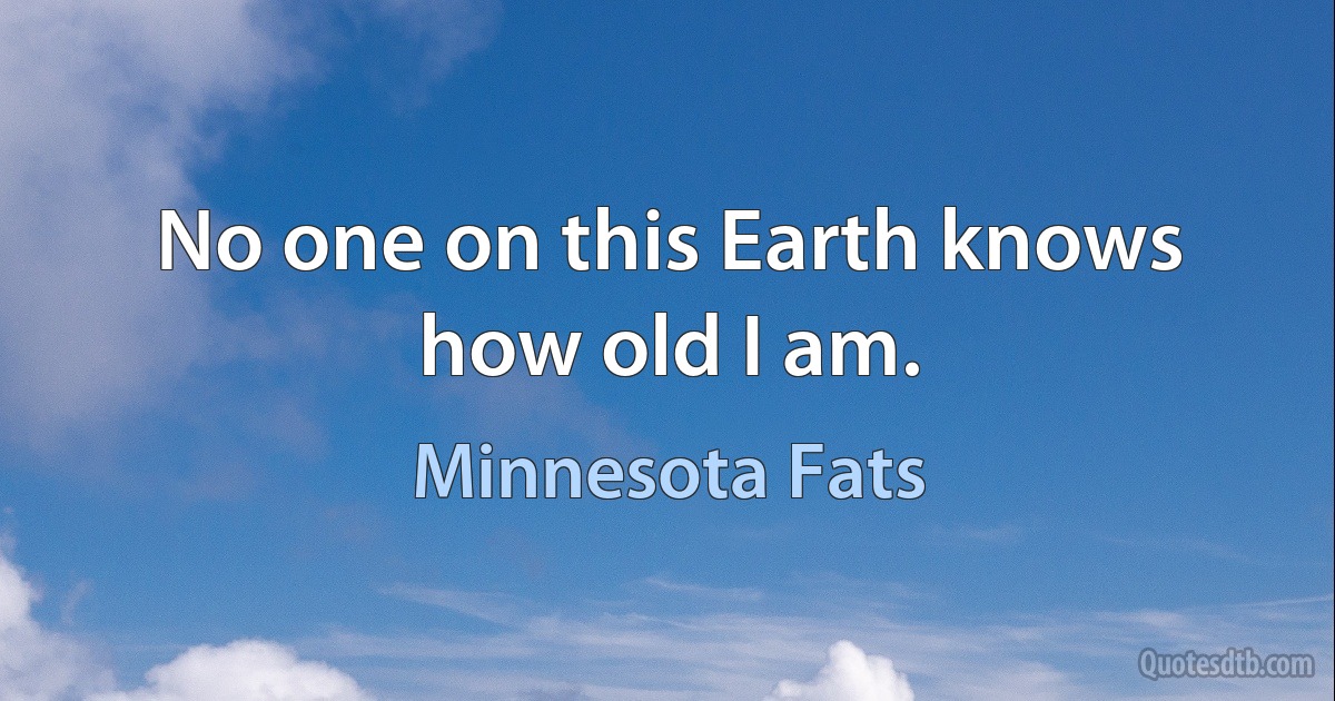 No one on this Earth knows how old I am. (Minnesota Fats)