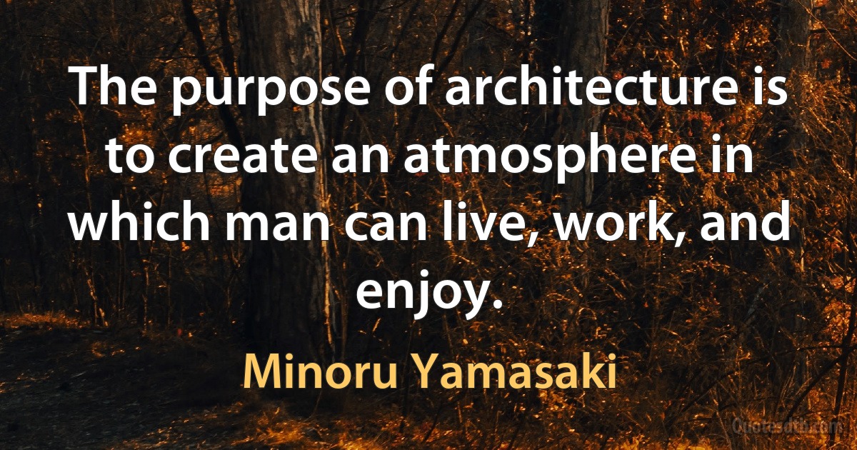 The purpose of architecture is to create an atmosphere in which man can live, work, and enjoy. (Minoru Yamasaki)