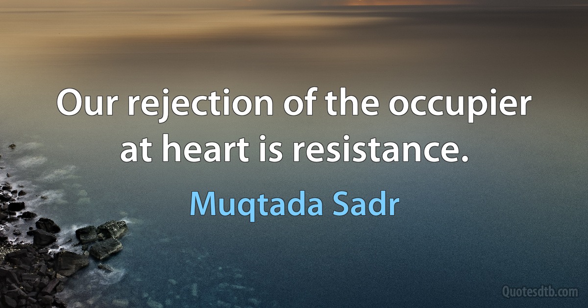 Our rejection of the occupier at heart is resistance. (Muqtada Sadr)