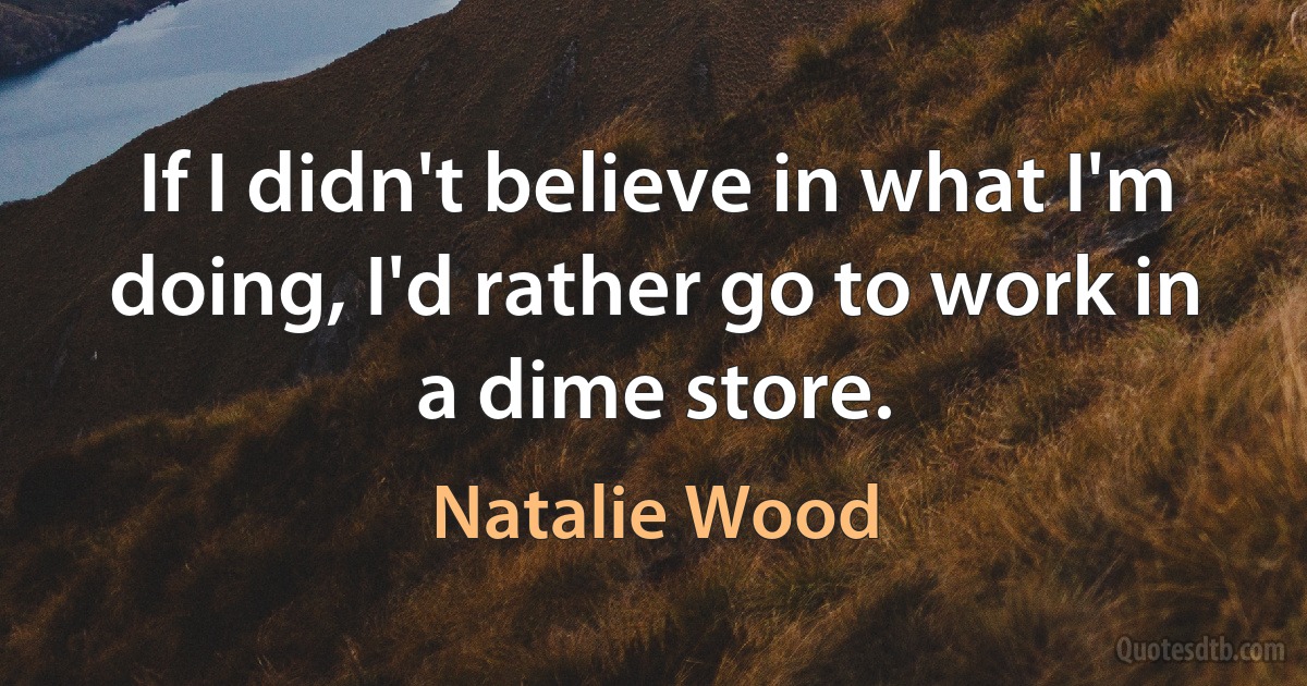 If I didn't believe in what I'm doing, I'd rather go to work in a dime store. (Natalie Wood)