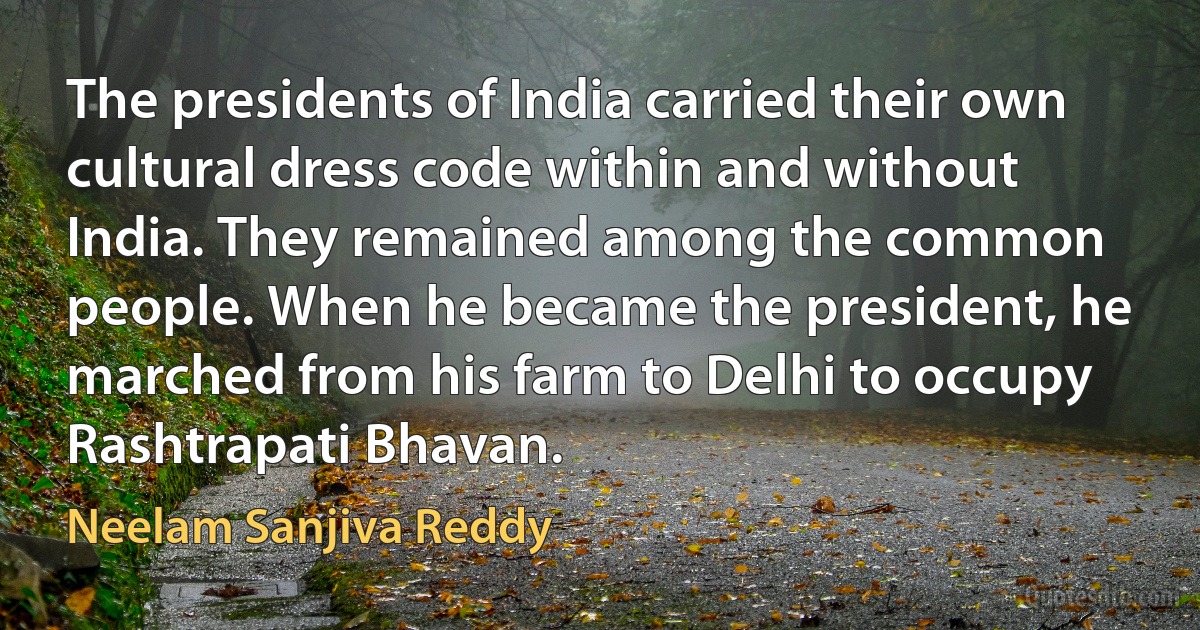 The presidents of India carried their own cultural dress code within and without India. They remained among the common people. When he became the president, he marched from his farm to Delhi to occupy Rashtrapati Bhavan. (Neelam Sanjiva Reddy)