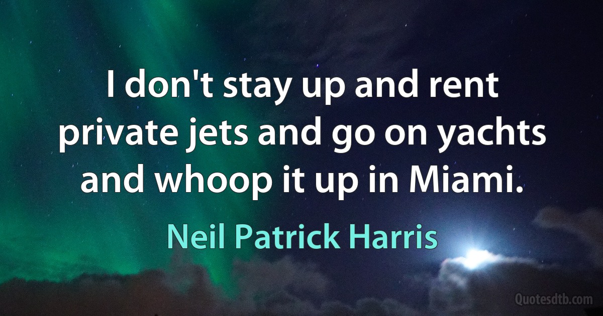 I don't stay up and rent private jets and go on yachts and whoop it up in Miami. (Neil Patrick Harris)