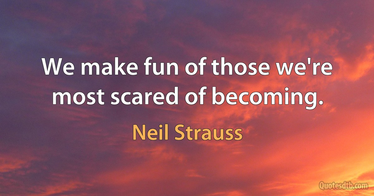 We make fun of those we're most scared of becoming. (Neil Strauss)