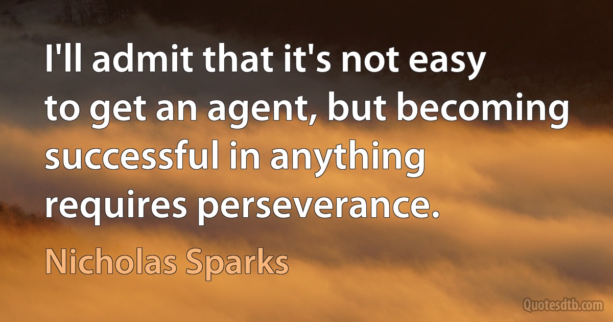 I'll admit that it's not easy to get an agent, but becoming successful in anything requires perseverance. (Nicholas Sparks)