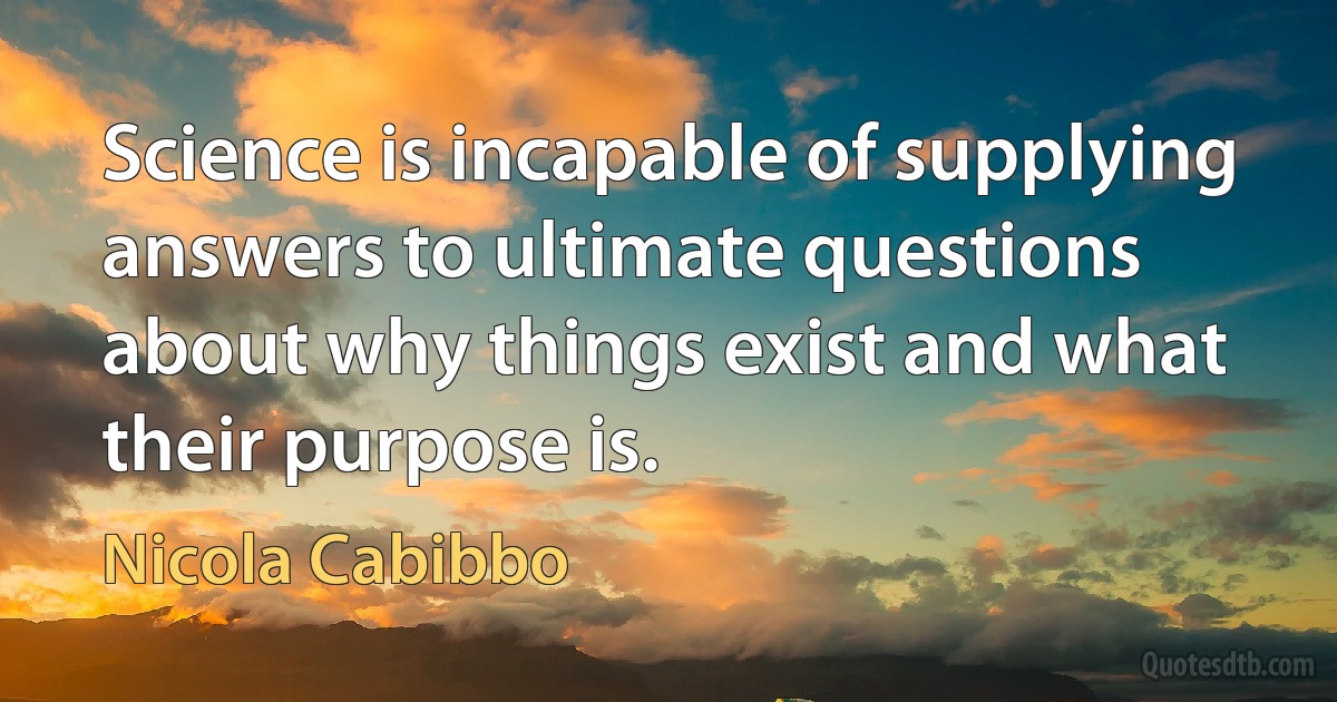 Science is incapable of supplying answers to ultimate questions about why things exist and what their purpose is. (Nicola Cabibbo)