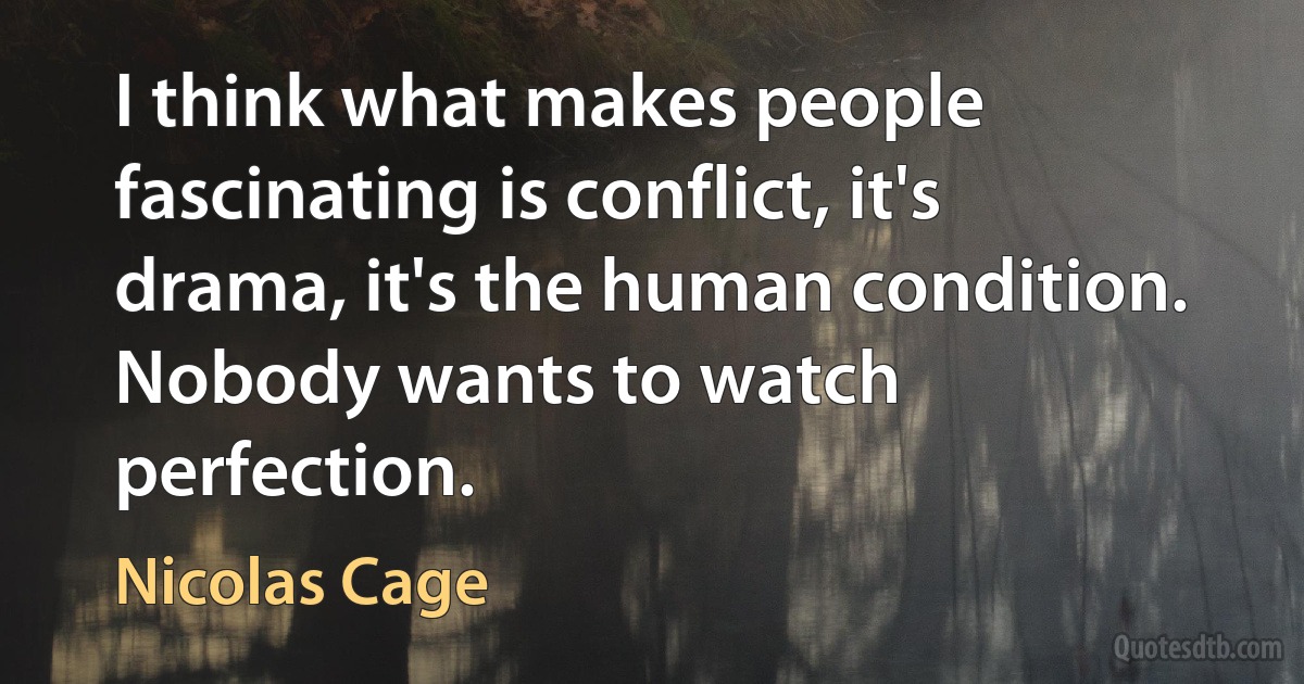 I think what makes people fascinating is conflict, it's drama, it's the human condition. Nobody wants to watch perfection. (Nicolas Cage)