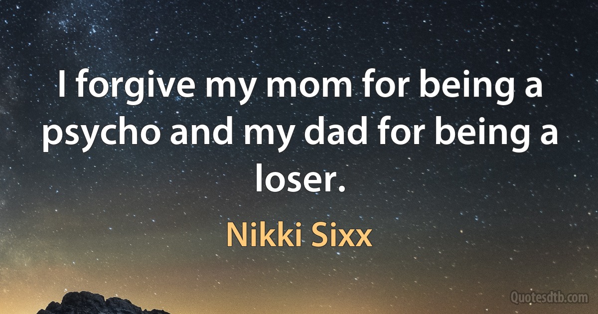 I forgive my mom for being a psycho and my dad for being a loser. (Nikki Sixx)