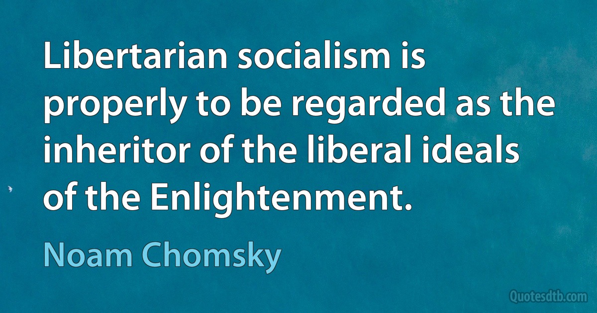 Libertarian socialism is properly to be regarded as the inheritor of the liberal ideals of the Enlightenment. (Noam Chomsky)