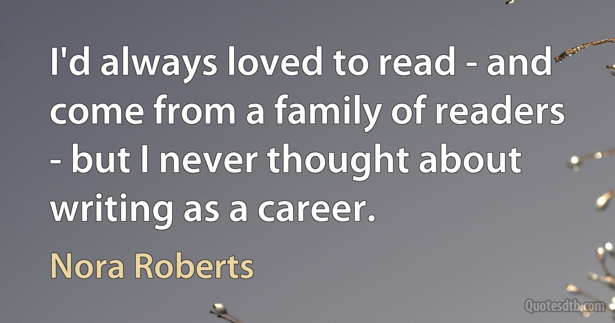 I'd always loved to read - and come from a family of readers - but I never thought about writing as a career. (Nora Roberts)