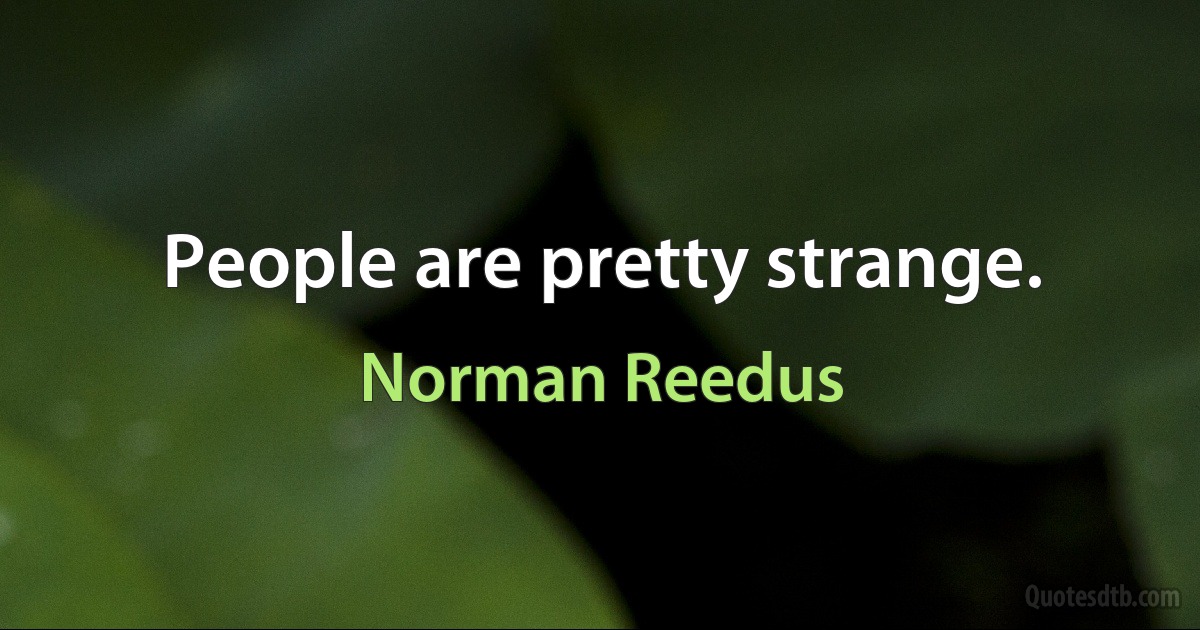 People are pretty strange. (Norman Reedus)