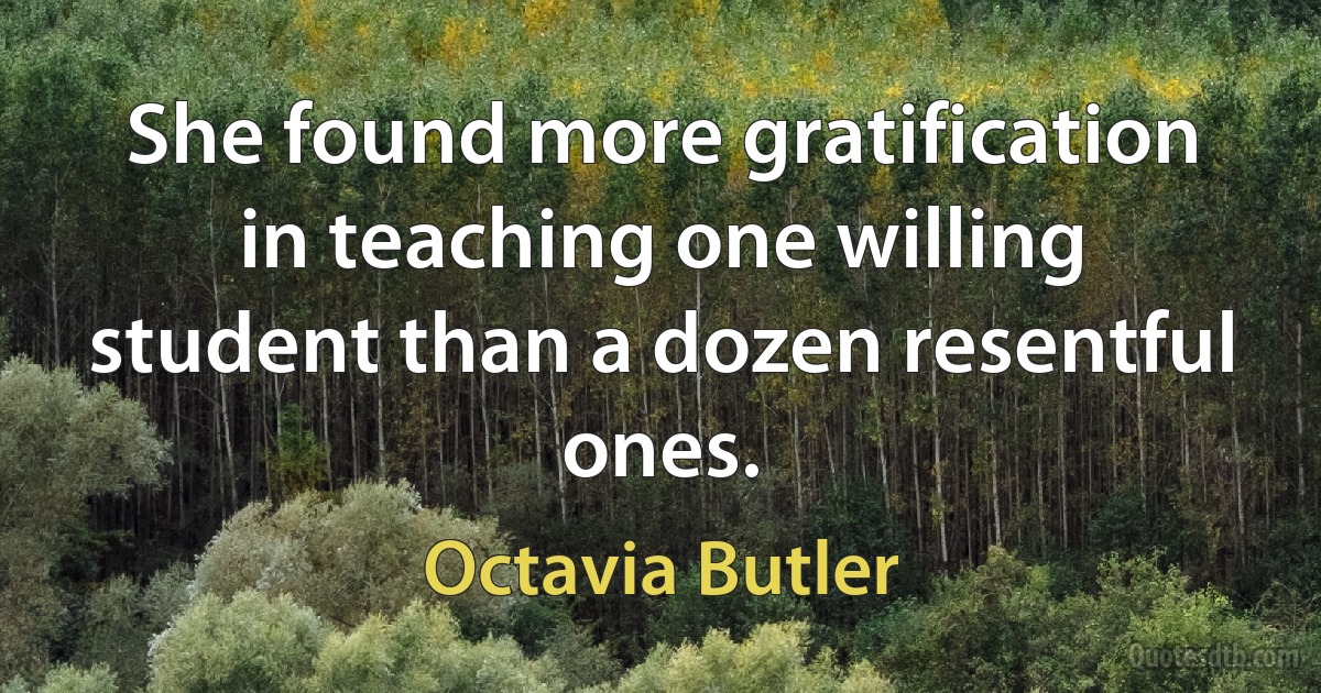 She found more gratification in teaching one willing student than a dozen resentful ones. (Octavia Butler)