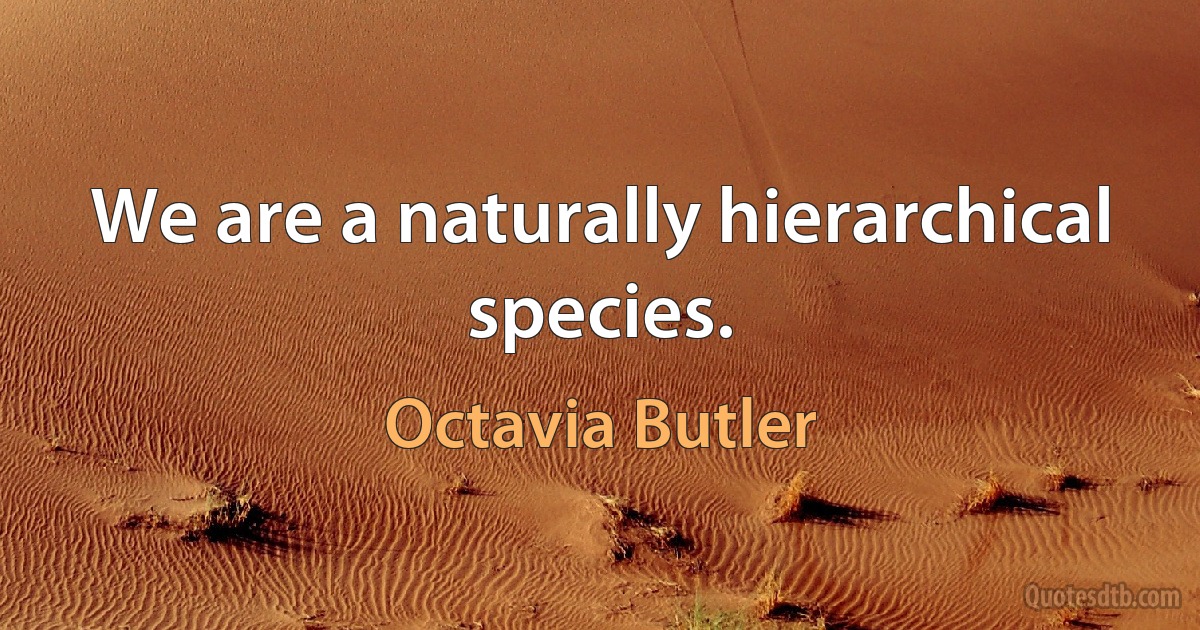 We are a naturally hierarchical species. (Octavia Butler)