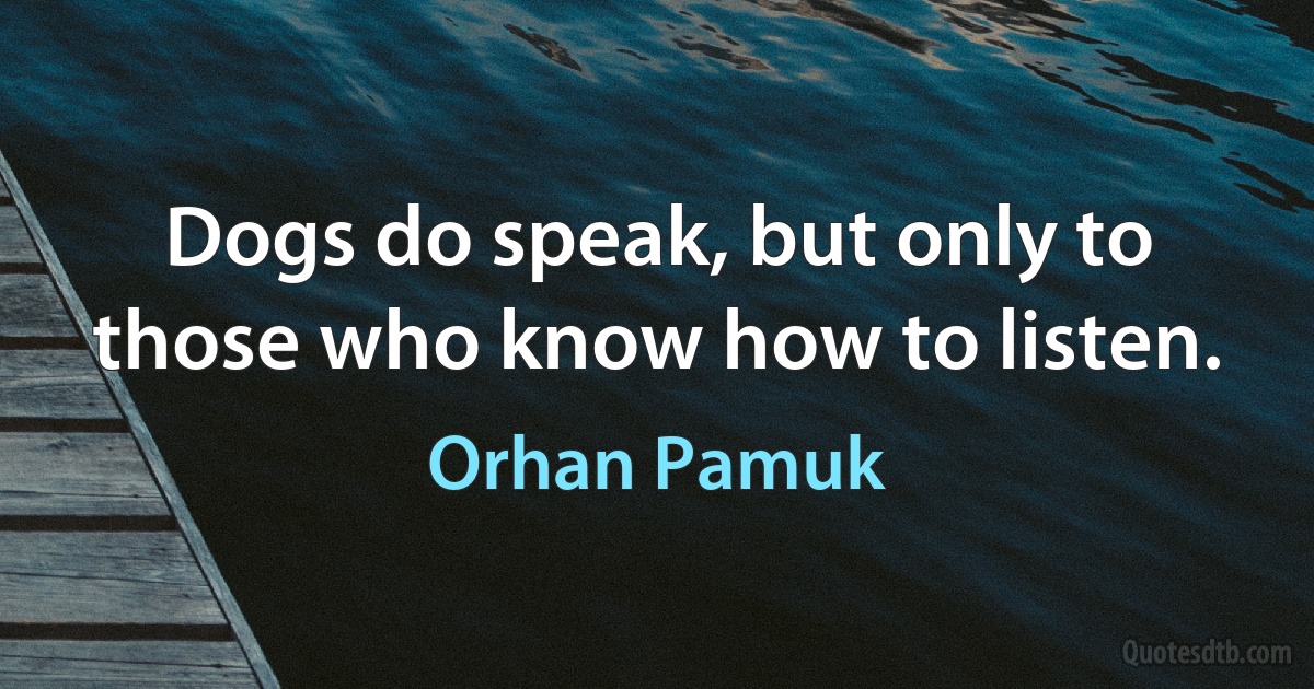 Dogs do speak, but only to those who know how to listen. (Orhan Pamuk)