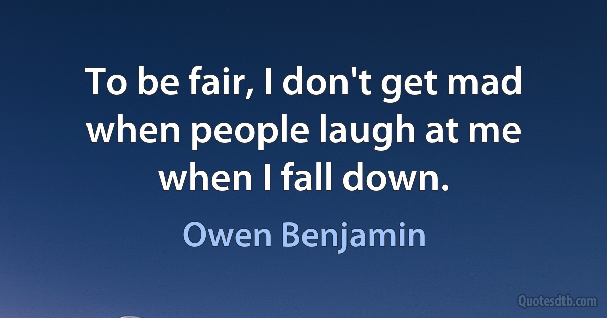 To be fair, I don't get mad when people laugh at me when I fall down. (Owen Benjamin)