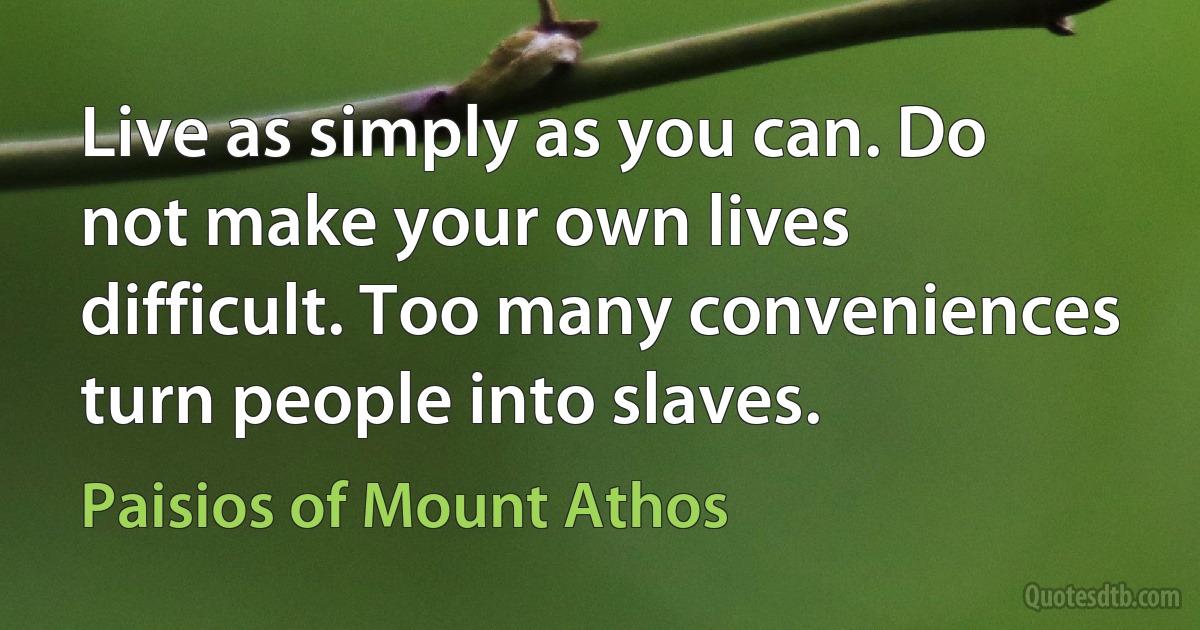 Live as simply as you can. Do not make your own lives difficult. Too many conveniences turn people into slaves. (Paisios of Mount Athos)