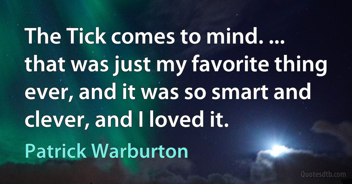 The Tick comes to mind. ... that was just my favorite thing ever, and it was so smart and clever, and I loved it. (Patrick Warburton)