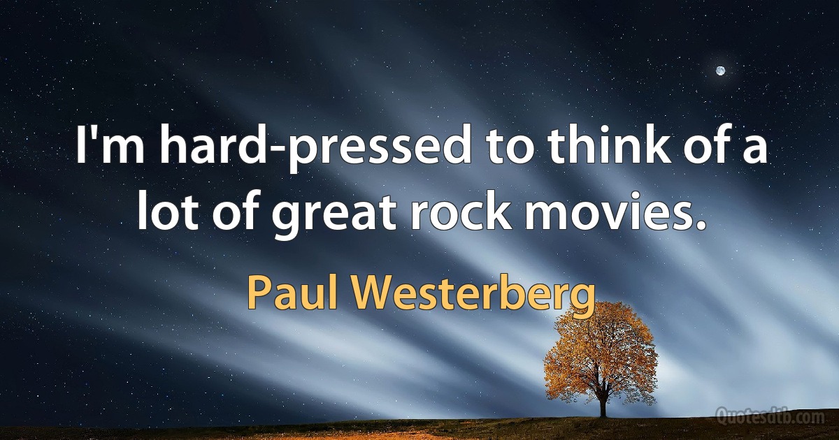 I'm hard-pressed to think of a lot of great rock movies. (Paul Westerberg)