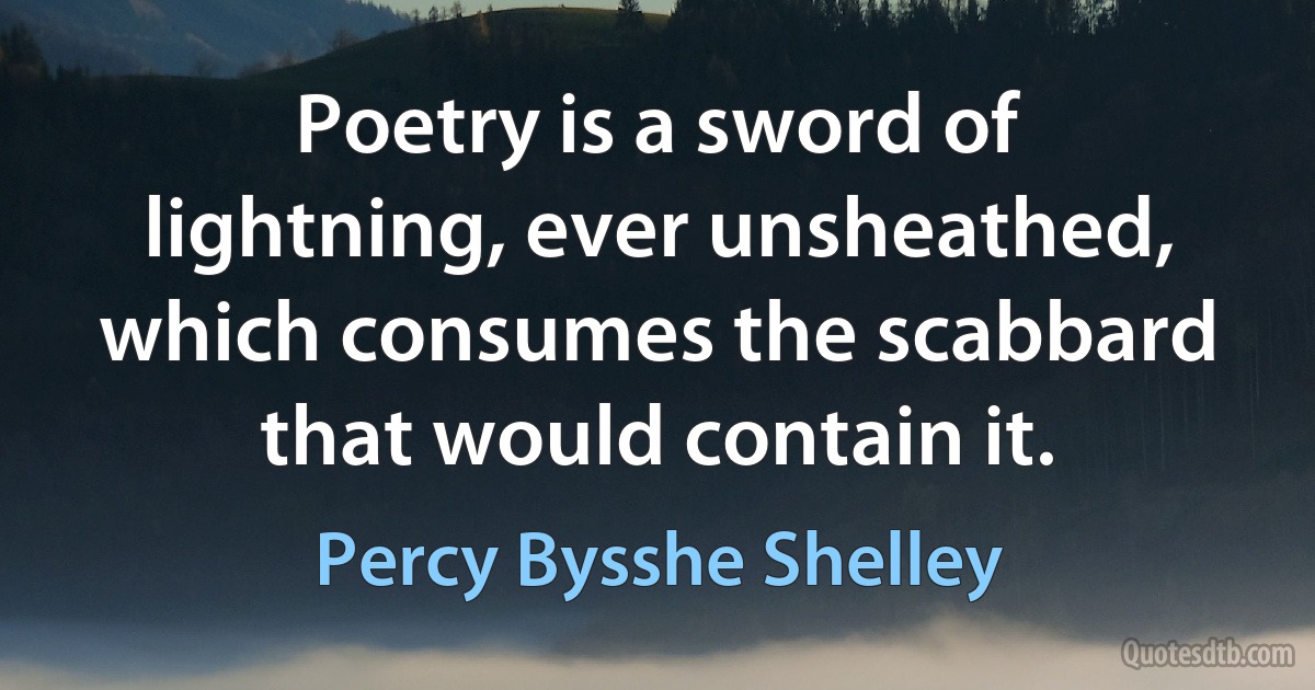 Poetry is a sword of lightning, ever unsheathed, which consumes the scabbard that would contain it. (Percy Bysshe Shelley)