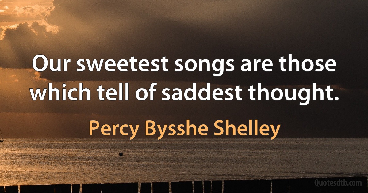 Our sweetest songs are those which tell of saddest thought. (Percy Bysshe Shelley)