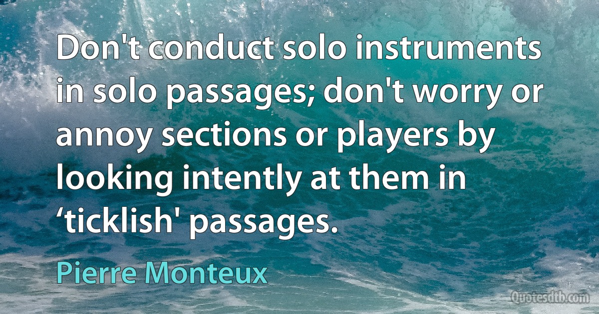 Don't conduct solo instruments in solo passages; don't worry or annoy sections or players by looking intently at them in ‘ticklish' passages. (Pierre Monteux)