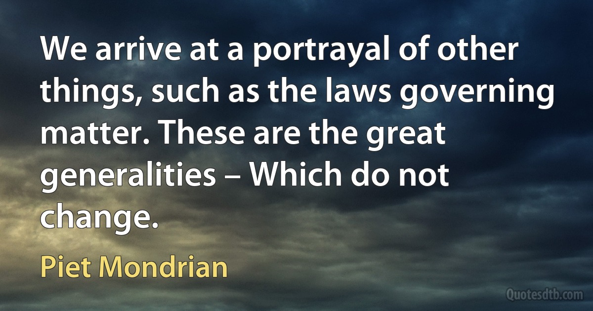 We arrive at a portrayal of other things, such as the laws governing matter. These are the great generalities – Which do not change. (Piet Mondrian)