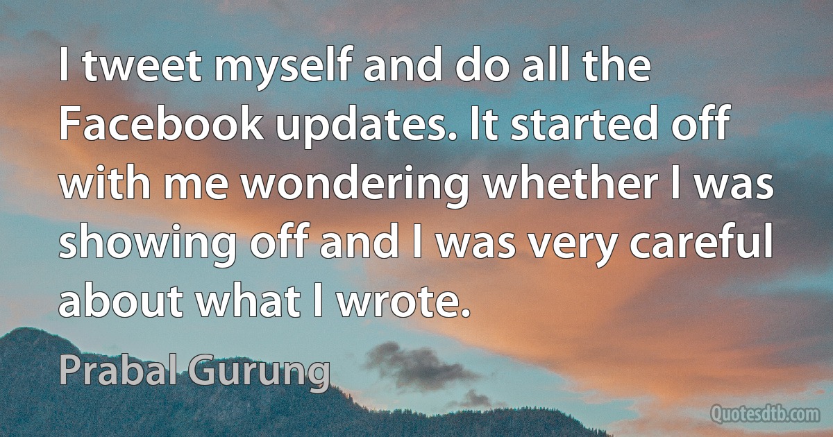 I tweet myself and do all the Facebook updates. It started off with me wondering whether I was showing off and I was very careful about what I wrote. (Prabal Gurung)