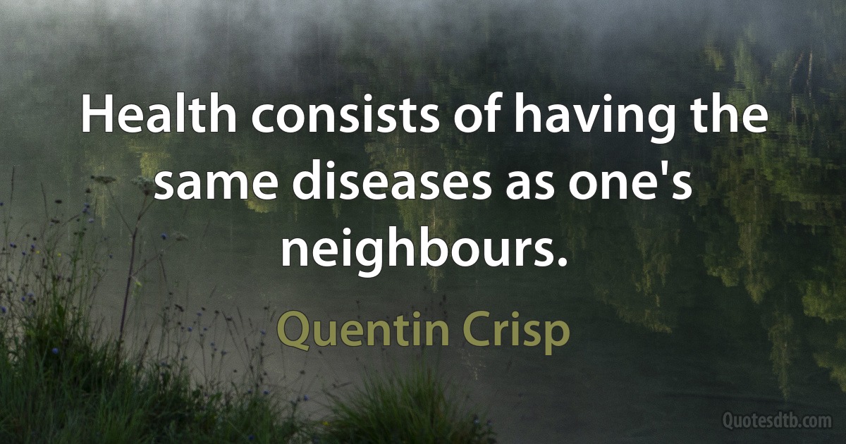 Health consists of having the same diseases as one's neighbours. (Quentin Crisp)