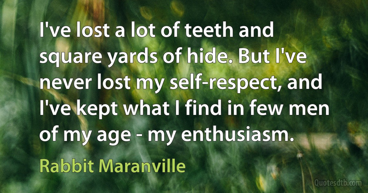 I've lost a lot of teeth and square yards of hide. But I've never lost my self-respect, and I've kept what I find in few men of my age - my enthusiasm. (Rabbit Maranville)