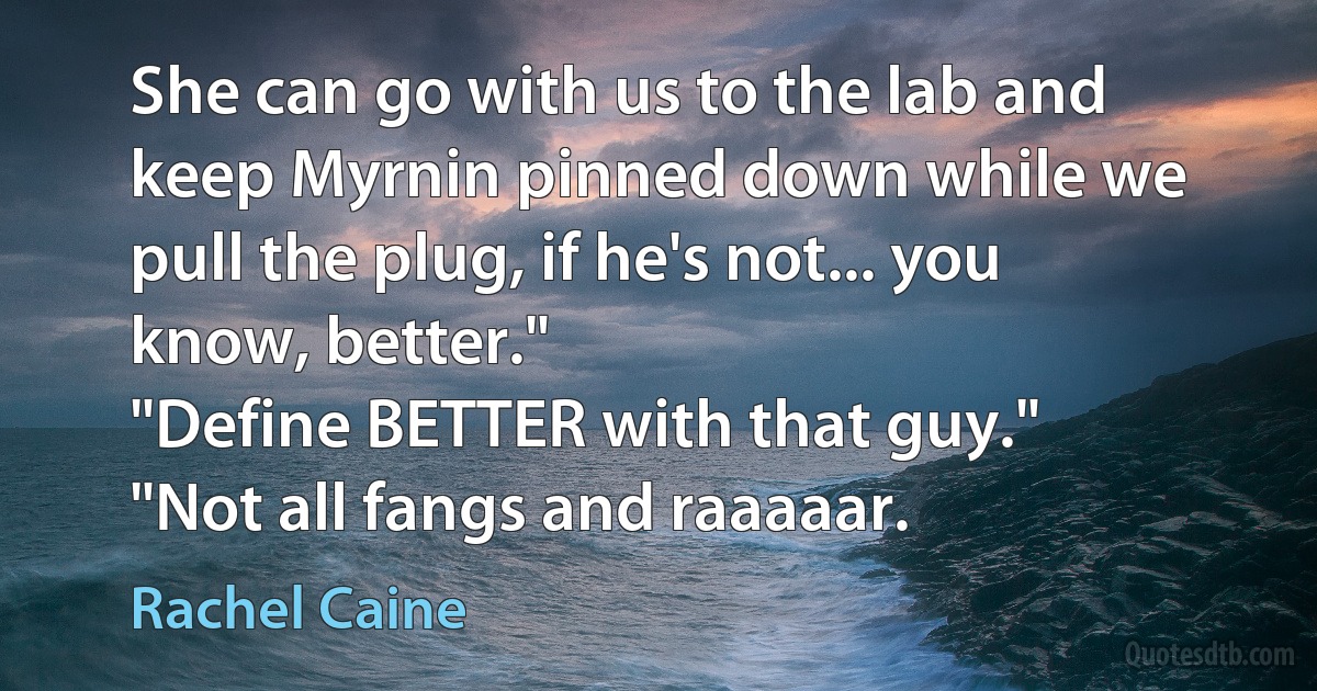 She can go with us to the lab and keep Myrnin pinned down while we pull the plug, if he's not... you know, better."
"Define BETTER with that guy."
"Not all fangs and raaaaar. (Rachel Caine)