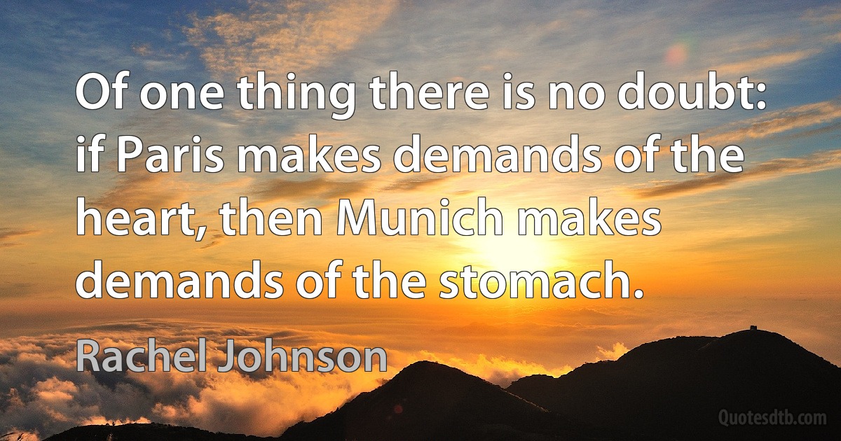 Of one thing there is no doubt: if Paris makes demands of the heart, then Munich makes demands of the stomach. (Rachel Johnson)