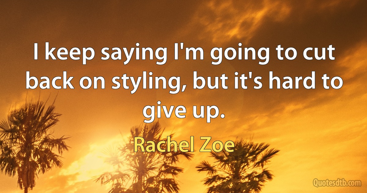 I keep saying I'm going to cut back on styling, but it's hard to give up. (Rachel Zoe)