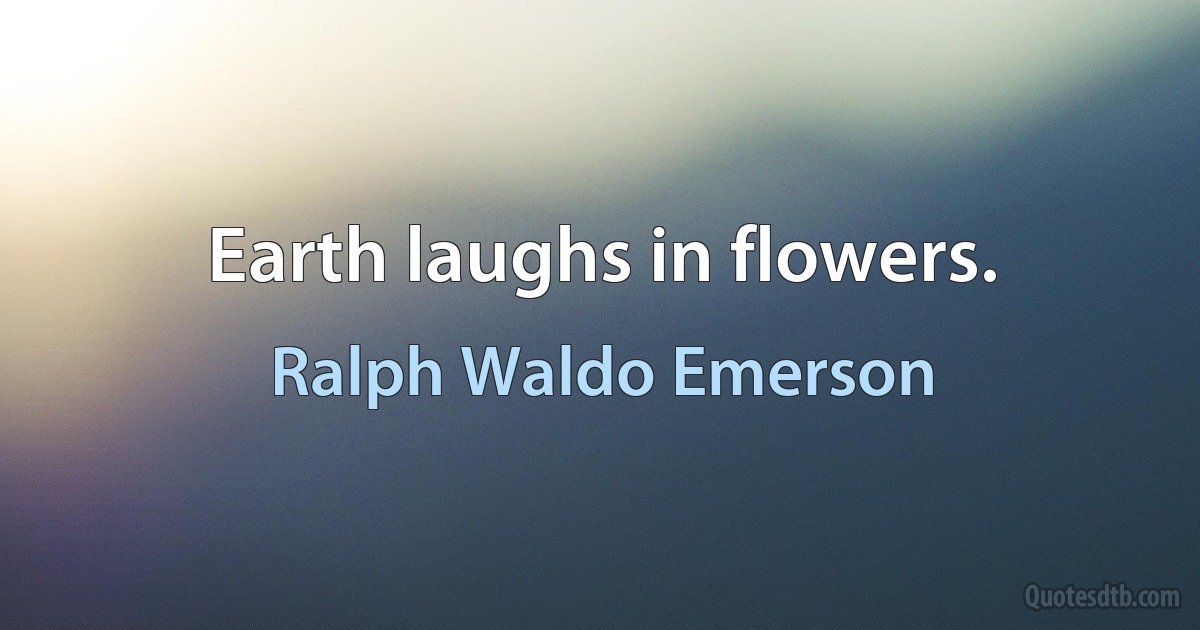 Earth laughs in flowers. (Ralph Waldo Emerson)