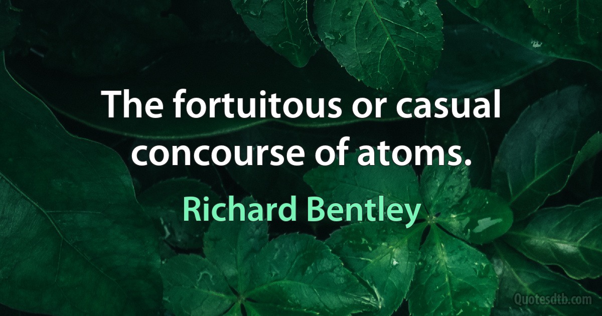 The fortuitous or casual concourse of atoms. (Richard Bentley)