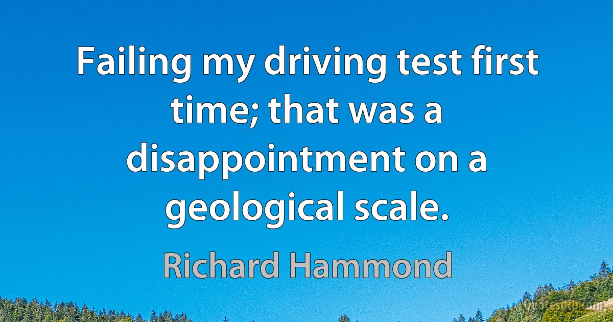 Failing my driving test first time; that was a disappointment on a geological scale. (Richard Hammond)