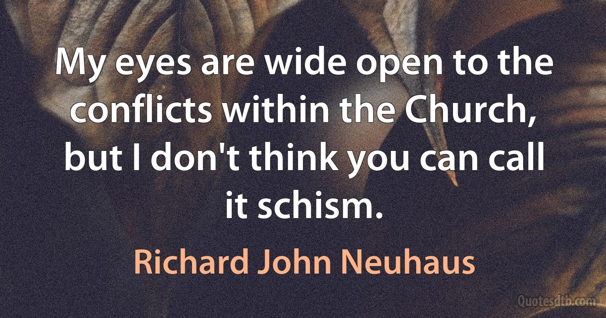 My eyes are wide open to the conflicts within the Church, but I don't think you can call it schism. (Richard John Neuhaus)