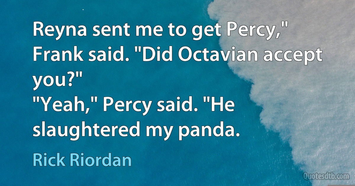 Reyna sent me to get Percy," Frank said. "Did Octavian accept you?"
"Yeah," Percy said. "He slaughtered my panda. (Rick Riordan)