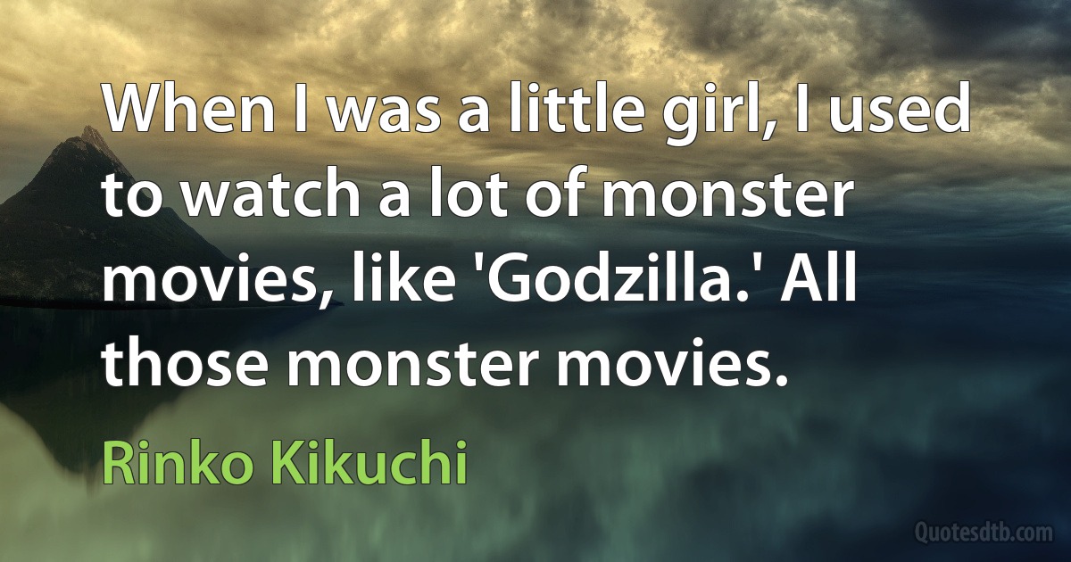 When I was a little girl, I used to watch a lot of monster movies, like 'Godzilla.' All those monster movies. (Rinko Kikuchi)