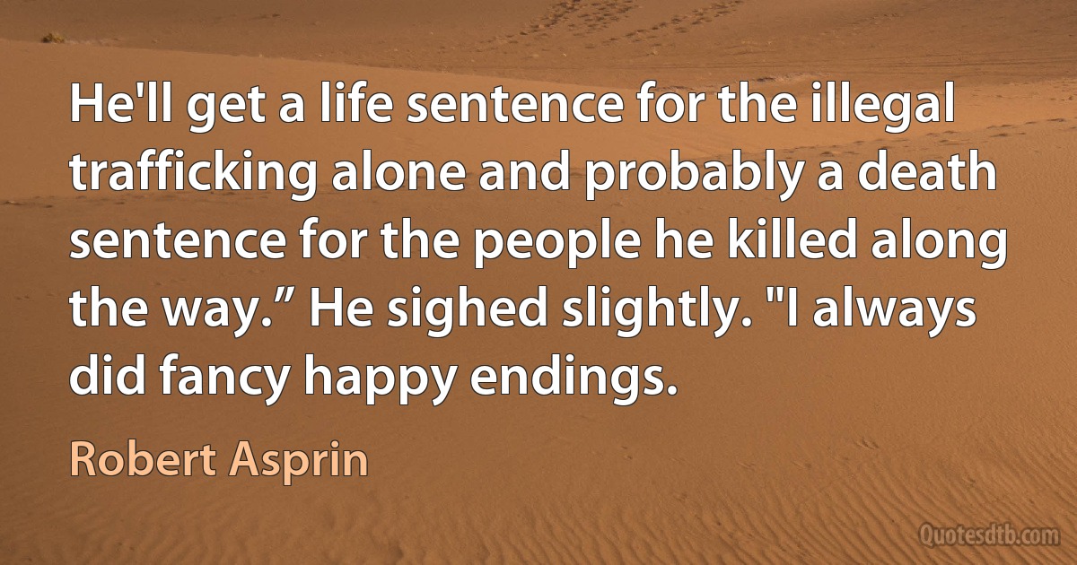 He'll get a life sentence for the illegal trafficking alone and probably a death sentence for the people he killed along the way.” He sighed slightly. "I always did fancy happy endings. (Robert Asprin)