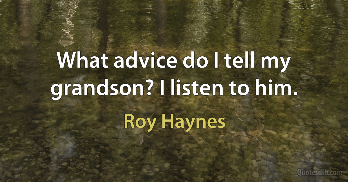 What advice do I tell my grandson? I listen to him. (Roy Haynes)