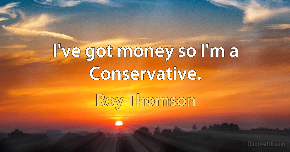 I've got money so I'm a Conservative. (Roy Thomson)