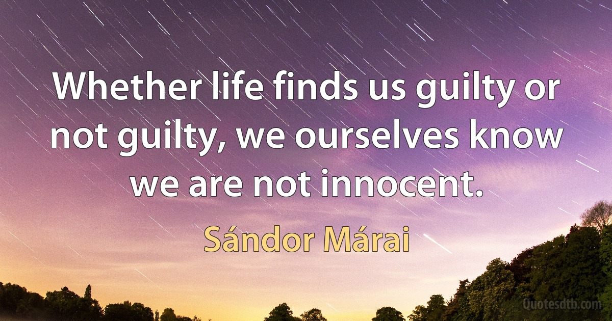 Whether life finds us guilty or not guilty, we ourselves know we are not innocent. (Sándor Márai)