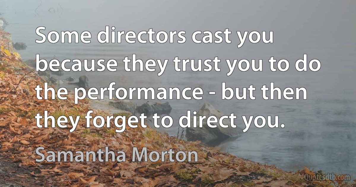 Some directors cast you because they trust you to do the performance - but then they forget to direct you. (Samantha Morton)