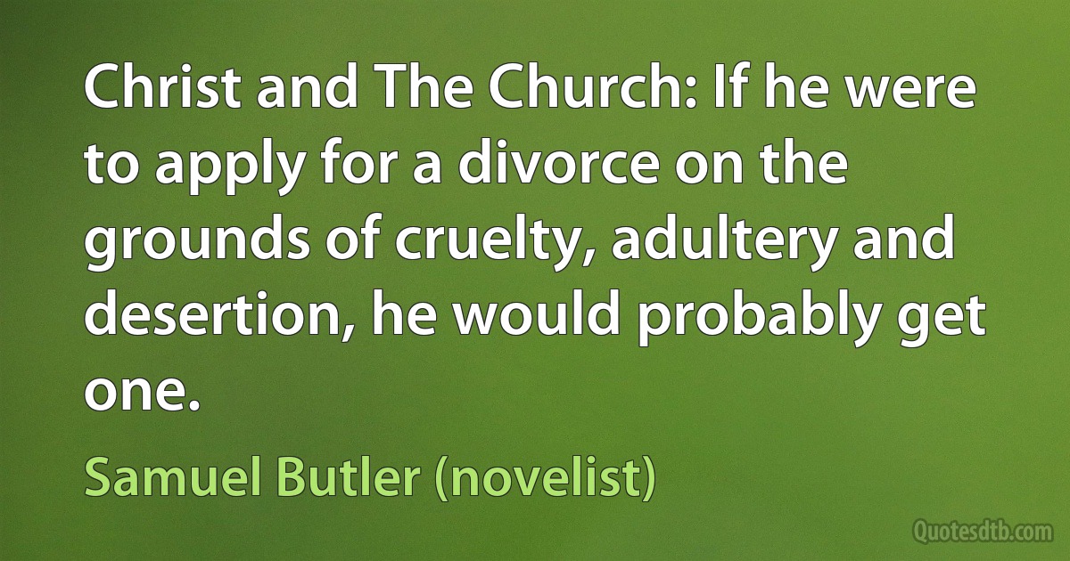 Christ and The Church: If he were to apply for a divorce on the grounds of cruelty, adultery and desertion, he would probably get one. (Samuel Butler (novelist))