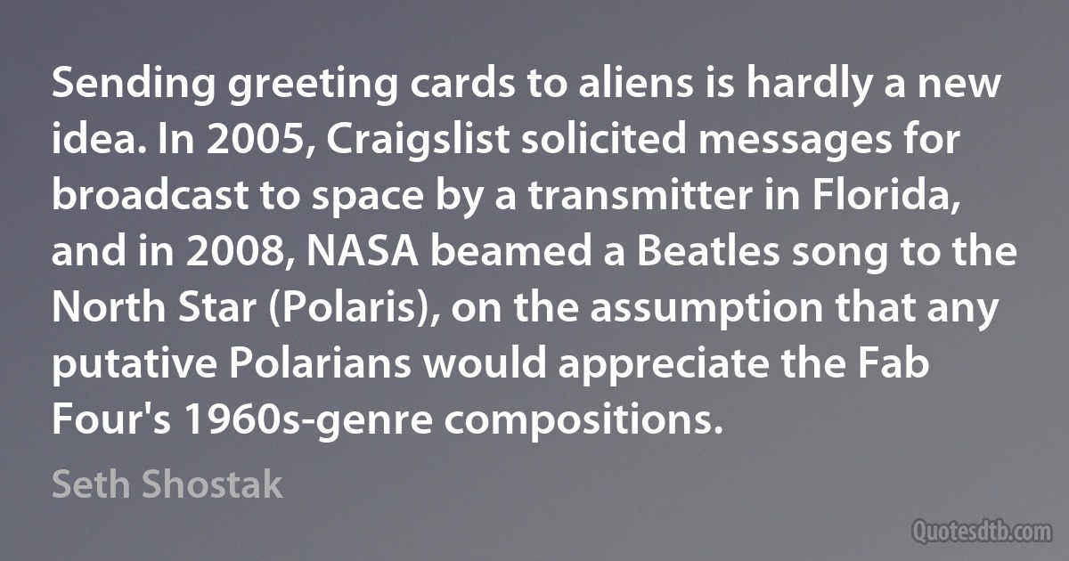 Sending greeting cards to aliens is hardly a new idea. In 2005, Craigslist solicited messages for broadcast to space by a transmitter in Florida, and in 2008, NASA beamed a Beatles song to the North Star (Polaris), on the assumption that any putative Polarians would appreciate the Fab Four's 1960s-genre compositions. (Seth Shostak)