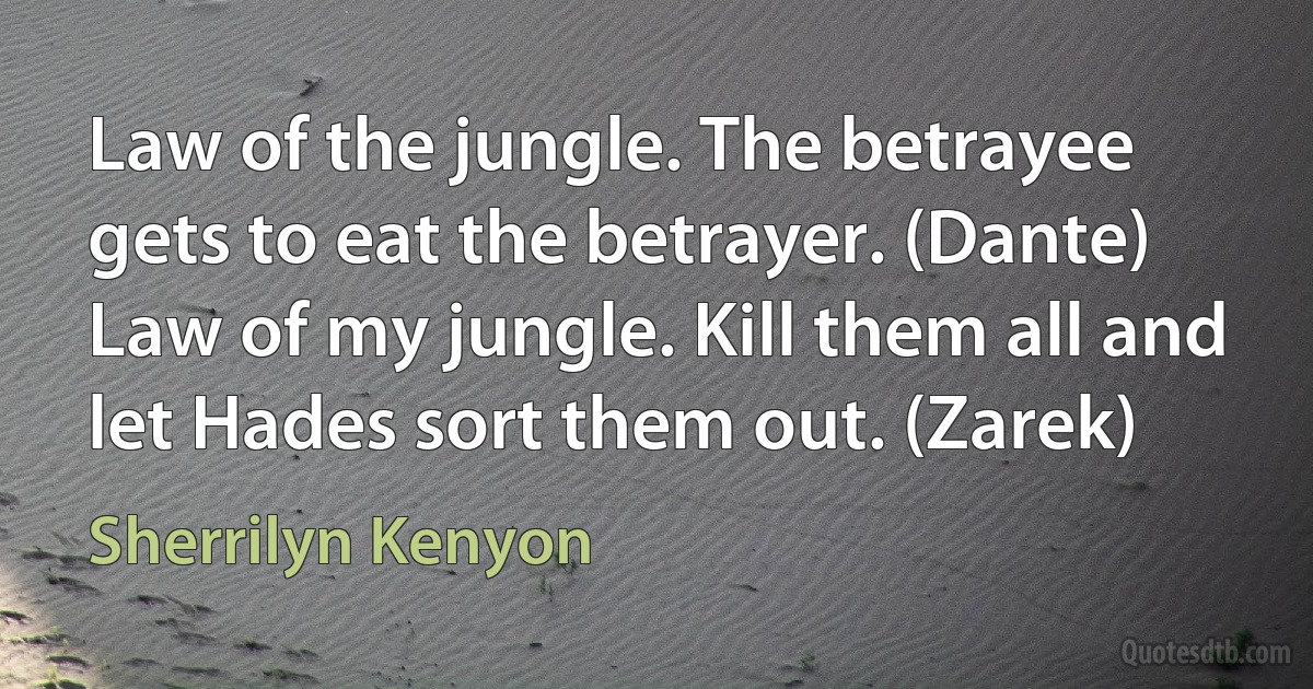 Law of the jungle. The betrayee gets to eat the betrayer. (Dante)
Law of my jungle. Kill them all and let Hades sort them out. (Zarek) (Sherrilyn Kenyon)