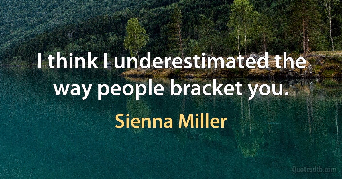 I think I underestimated the way people bracket you. (Sienna Miller)